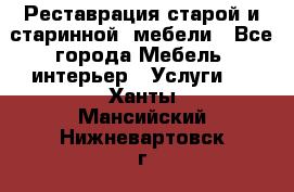 Реставрация старой и старинной  мебели - Все города Мебель, интерьер » Услуги   . Ханты-Мансийский,Нижневартовск г.